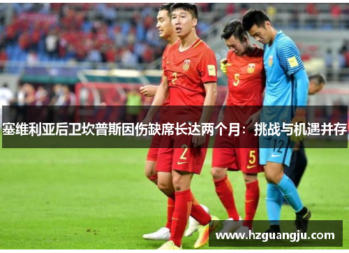 塞维利亚后卫坎普斯因伤缺席长达两个月：挑战与机遇并存
