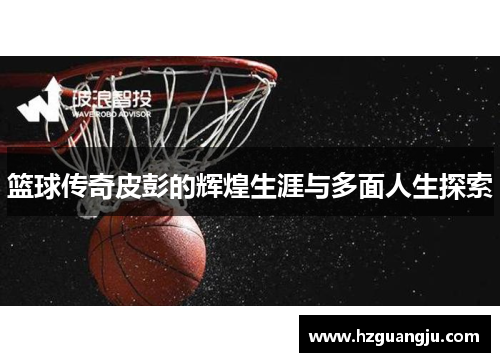 篮球传奇皮彭的辉煌生涯与多面人生探索