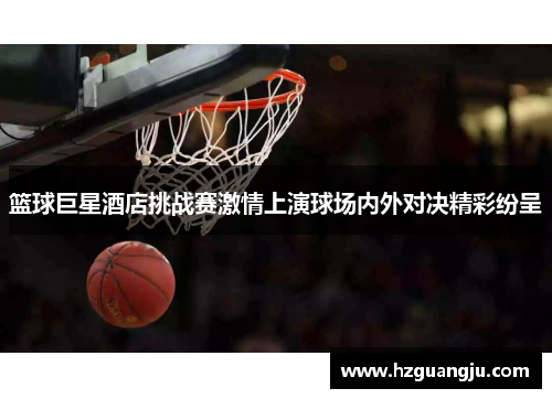 篮球巨星酒店挑战赛激情上演球场内外对决精彩纷呈