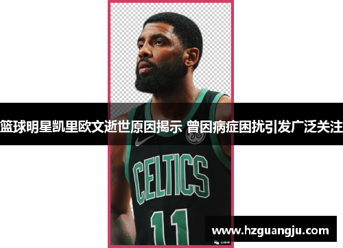 篮球明星凯里欧文逝世原因揭示 曾因病症困扰引发广泛关注