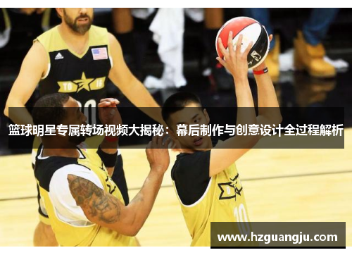 篮球明星专属转场视频大揭秘：幕后制作与创意设计全过程解析