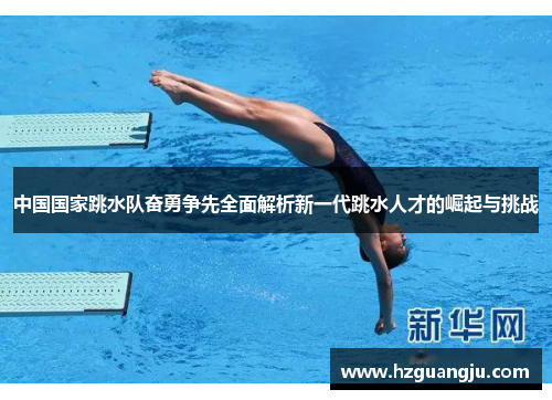 中国国家跳水队奋勇争先全面解析新一代跳水人才的崛起与挑战