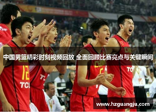 中国男篮精彩时刻视频回放 全面回顾比赛亮点与关键瞬间