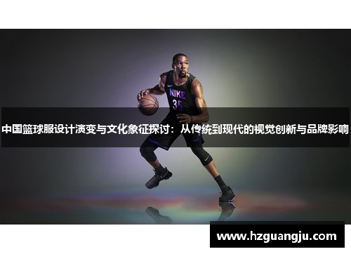 中国篮球服设计演变与文化象征探讨：从传统到现代的视觉创新与品牌影响