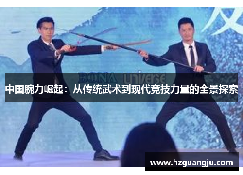 中国腕力崛起：从传统武术到现代竞技力量的全景探索
