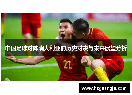 中国足球对阵澳大利亚的历史对决与未来展望分析