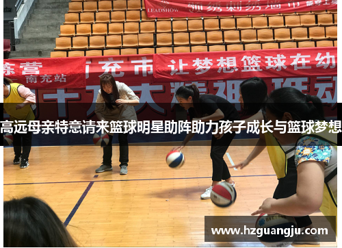 高远母亲特意请来篮球明星助阵助力孩子成长与篮球梦想